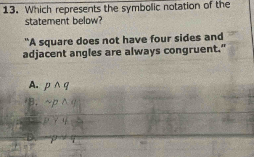 Which represents the symbolic notation of the
statement below?
"A square does not have four sides and
adjacent angles are always congruent.”
A. pwedge q
B. sim pwedge q
pvee q· s
1