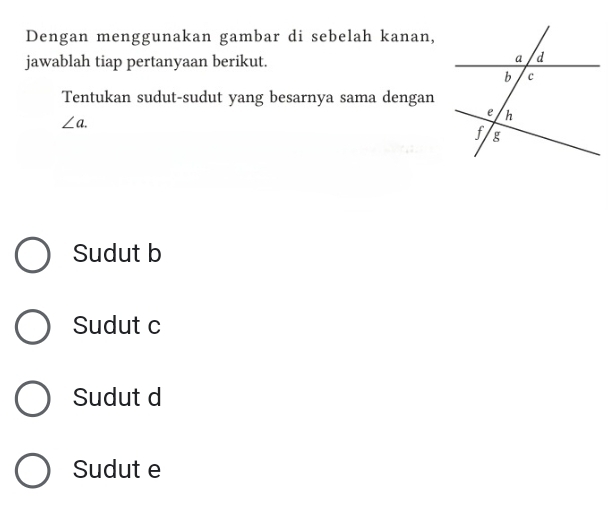 Dengan menggunakan gambar di sebelah kanan,
jawablah tiap pertanyaan berikut.
Tentukan sudut-sudut yang besarnya sama dengan
∠ a.
Sudut b
Sudut c
Sudut d
Sudut e