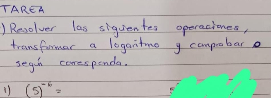 TAREA 
) Resolver las siquientes operaciones, 
transformar a logantmo y comprobare 
segin coresponda. 
1) (5)^-6=