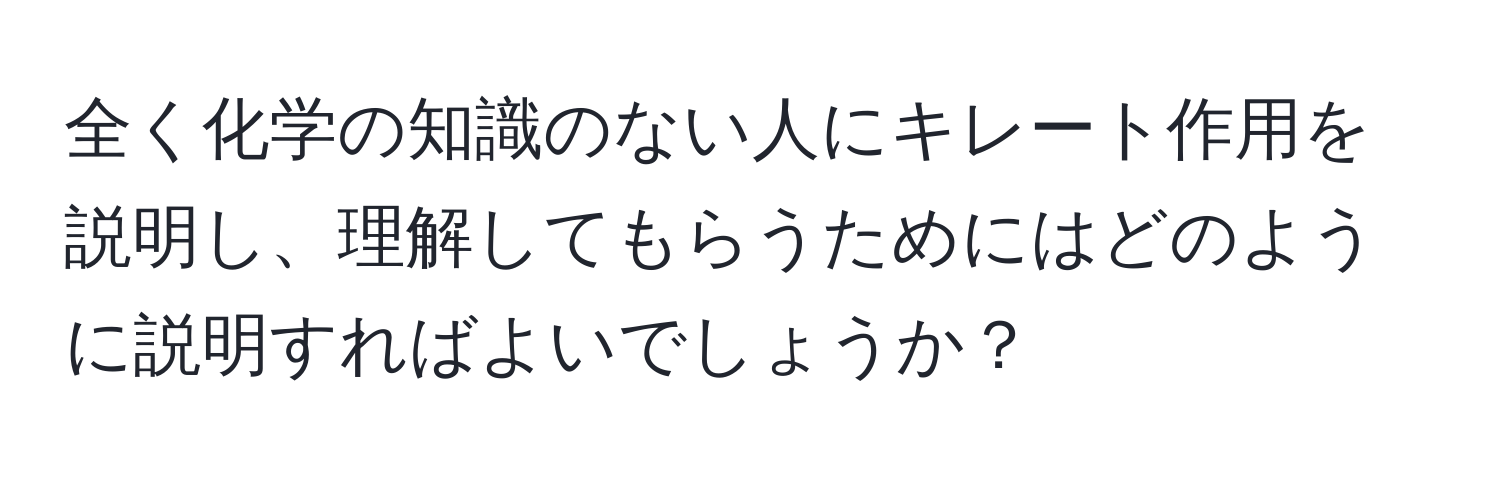 全く化学の知識のない人にキレート作用を説明し、理解してもらうためにはどのように説明すればよいでしょうか？