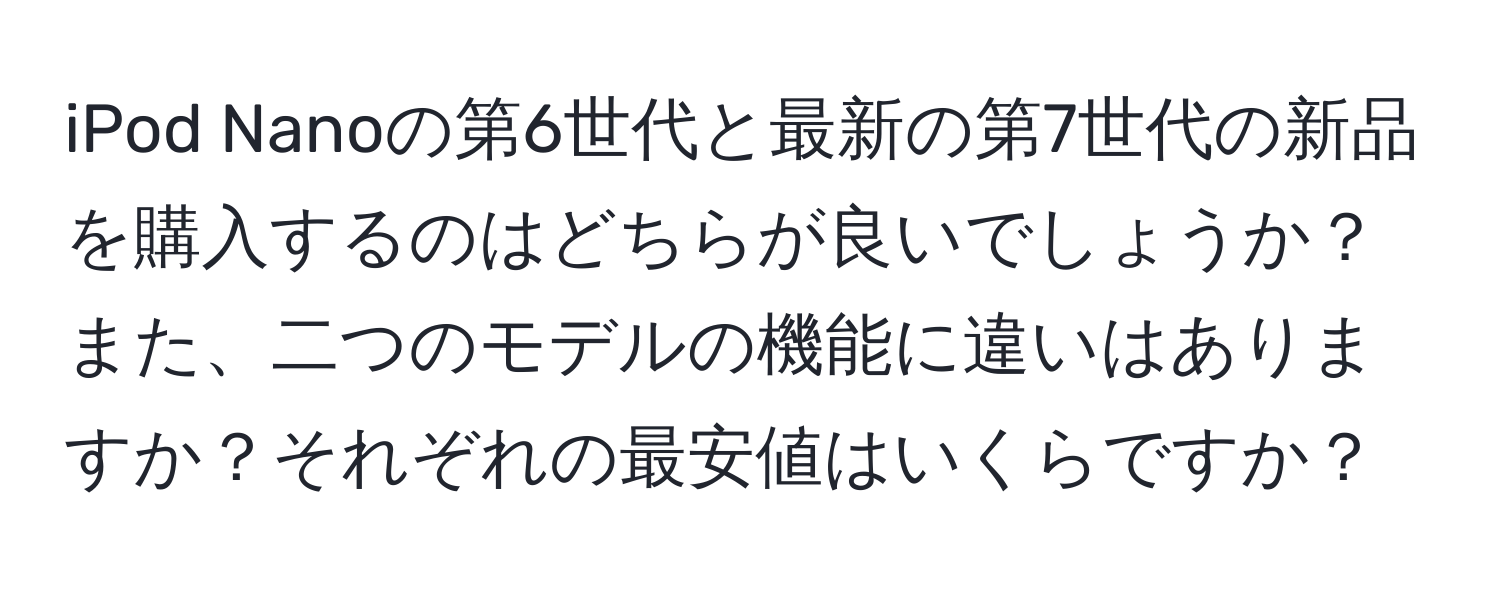 iPod Nanoの第6世代と最新の第7世代の新品を購入するのはどちらが良いでしょうか？また、二つのモデルの機能に違いはありますか？それぞれの最安値はいくらですか？