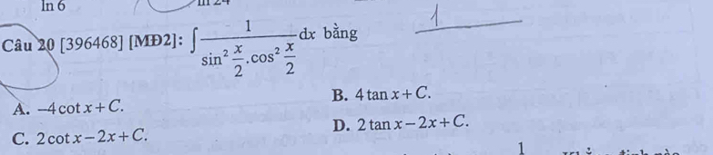 ln 6
Câu 20[396468][MD2]:∈t frac 1sin^2 x/2 .cos^2 x/2 dx bằng
_
B. 4tan x+C.
A. -4cot x+C.
D. 2tan x-2x+C.
C. 2cot x-2x+C. 
1