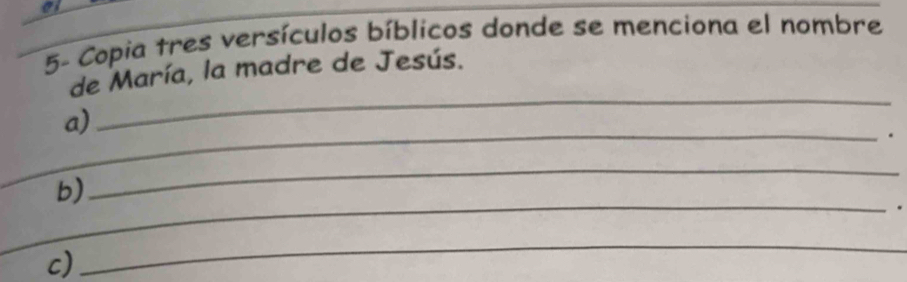 5- Copia tres versículos bíblicos donde se menciona el nombre 
de María, la madre de Jesús. 
a) 
_ 
_. 
_ 
_ 
b) 
. 
c) 
_