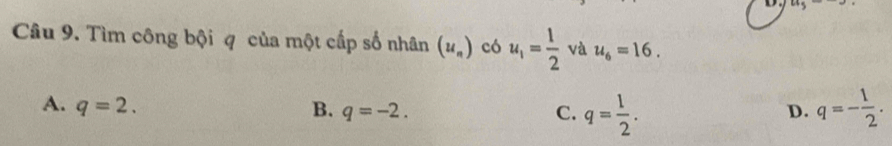 0.5 
Câu 9. Tìm công bội q của một cấp số nhân (u_n) có u_1= 1/2  và u_6=16.
A. q=2. B. q=-2. q= 1/2 . q=- 1/2 . 
C.
D.