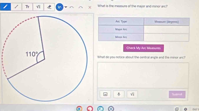 Tr sqrt(± ) What is the measure of the major and minor arc?
Check My Arc Measures
hat do you notice about the central angle and the minor arc?
sqrt(± ) Suomit
0 0ct 1