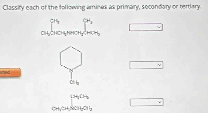 Classify each of the following amines as primary, secondary or tertiary.
CH_3CHCH_2NHCH_3CHCH_2 □ 
□ 
□^(·) 
arted
CH_3
beginarrayr CH_2CH_3 CH_3CH_2NCH_2CH_3endarray
□°