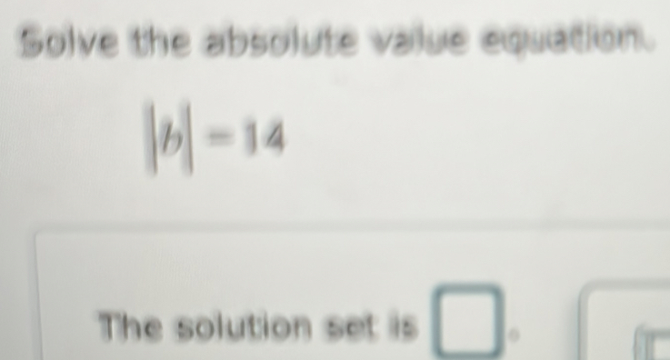 Solve the absolute value equation.
|b|-14
The solution set is □.