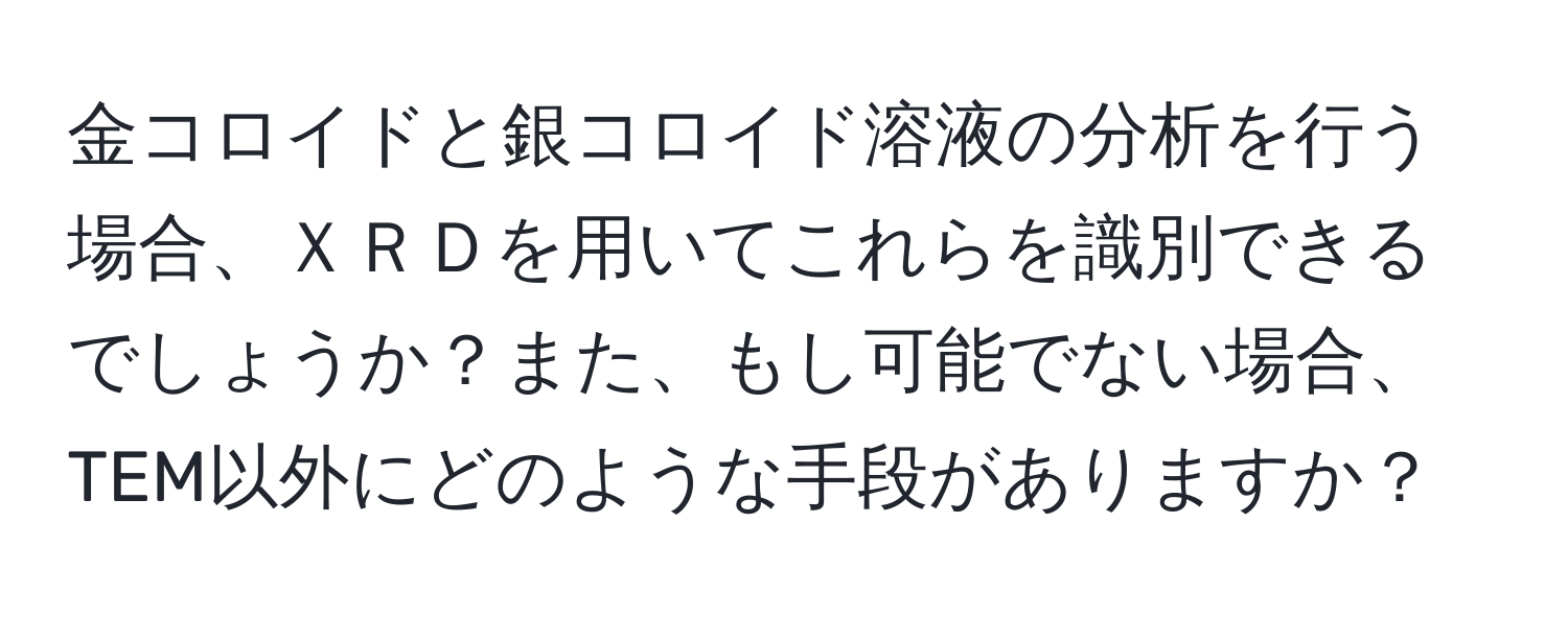 金コロイドと銀コロイド溶液の分析を行う場合、ＸＲＤを用いてこれらを識別できるでしょうか？また、もし可能でない場合、TEM以外にどのような手段がありますか？