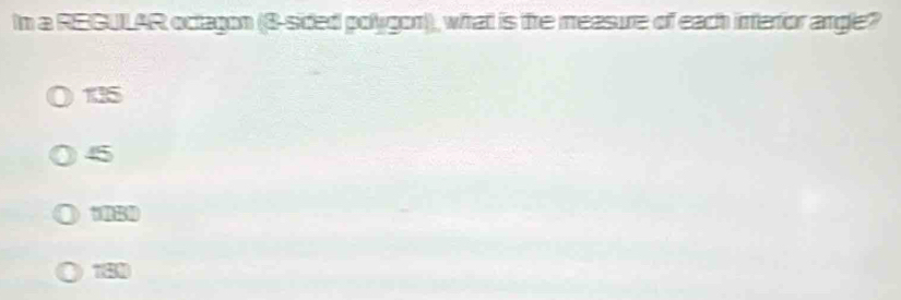 In a REGULAR octagon (8 -sided polygon), what is the measure of each interior argle?
135
45