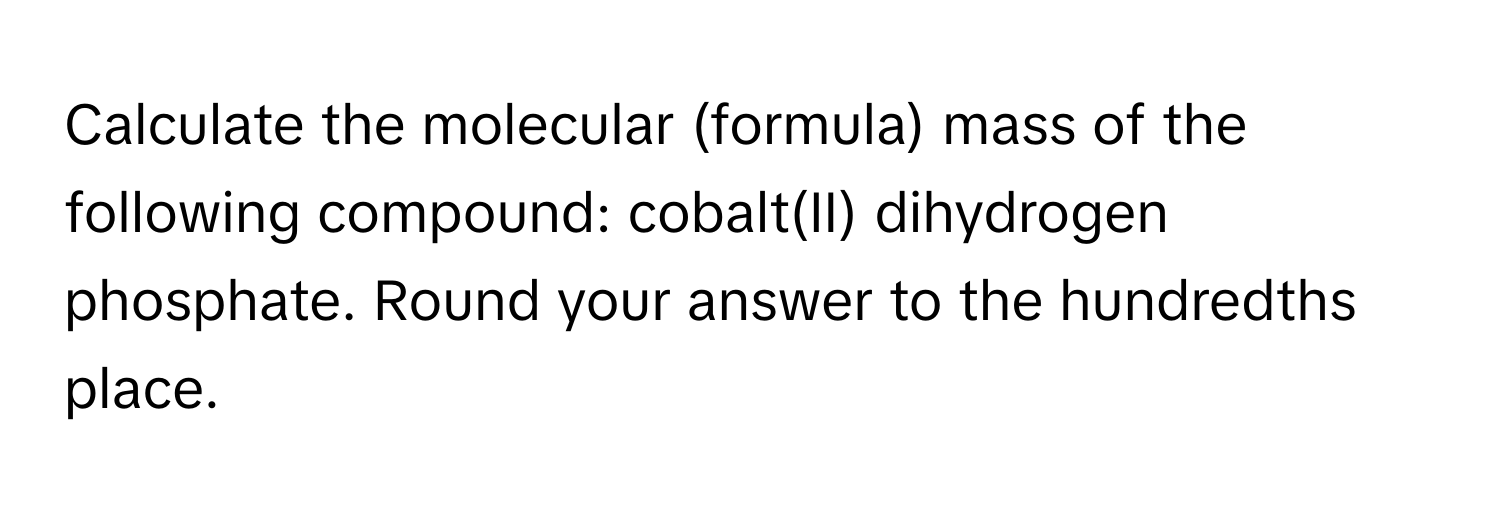 Calculate the molecular (formula) mass of the following compound: cobalt(II) dihydrogen phosphate. Round your answer to the hundredths place.