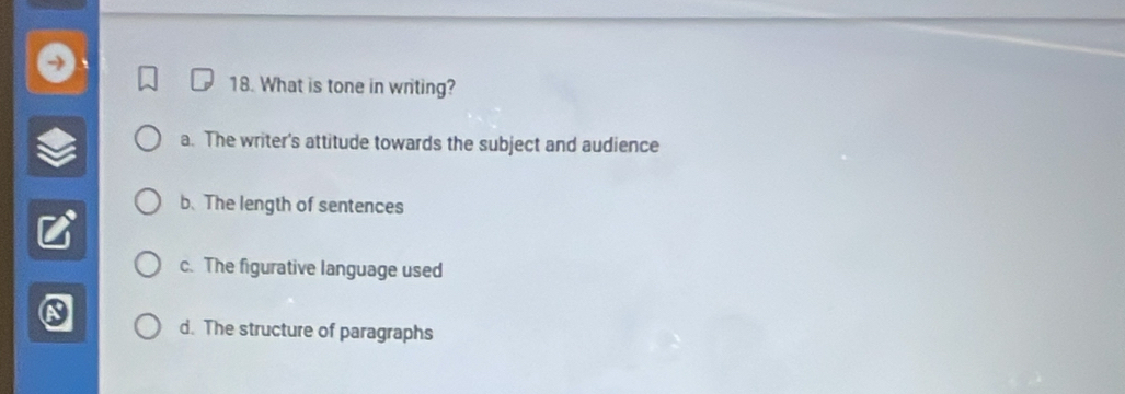 What is tone in writing?
a. The writer's attitude towards the subject and audience
b. The length of sentences
c. The figurative language used
d. The structure of paragraphs