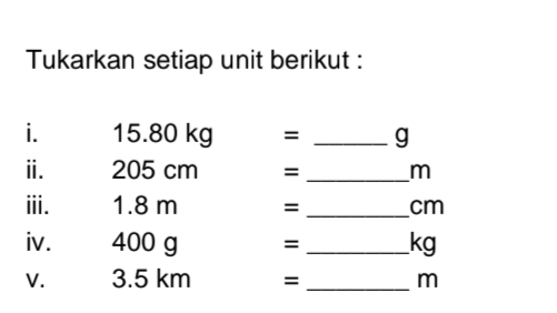 Tukarkan setiap unit berikut : 
i. 15.80 kg = _ g
ⅱ. 205 cm = _ m
ⅲi. 1.8 m = _ cm
iv. 400 g = _ kg
V. 3.5 km = _ m