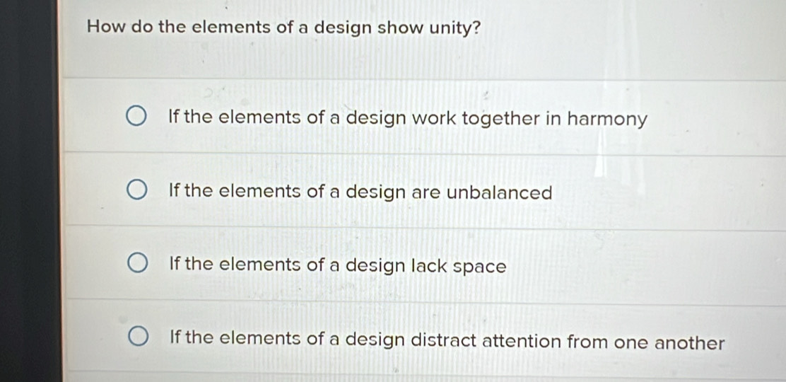 How do the elements of a design show unity?
If the elements of a design work together in harmony
If the elements of a design are unbalanced
If the elements of a design lack space
If the elements of a design distract attention from one another