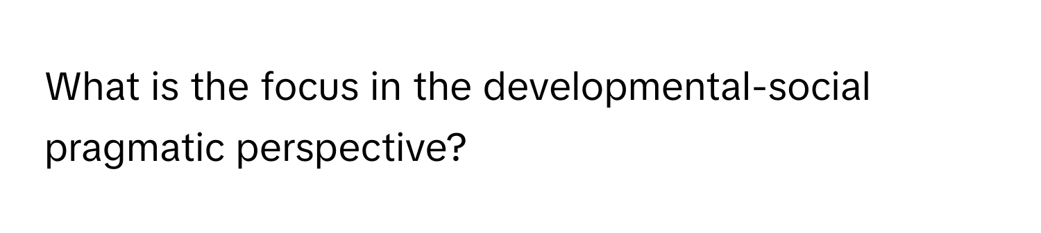 What is the focus in the developmental-social pragmatic perspective?