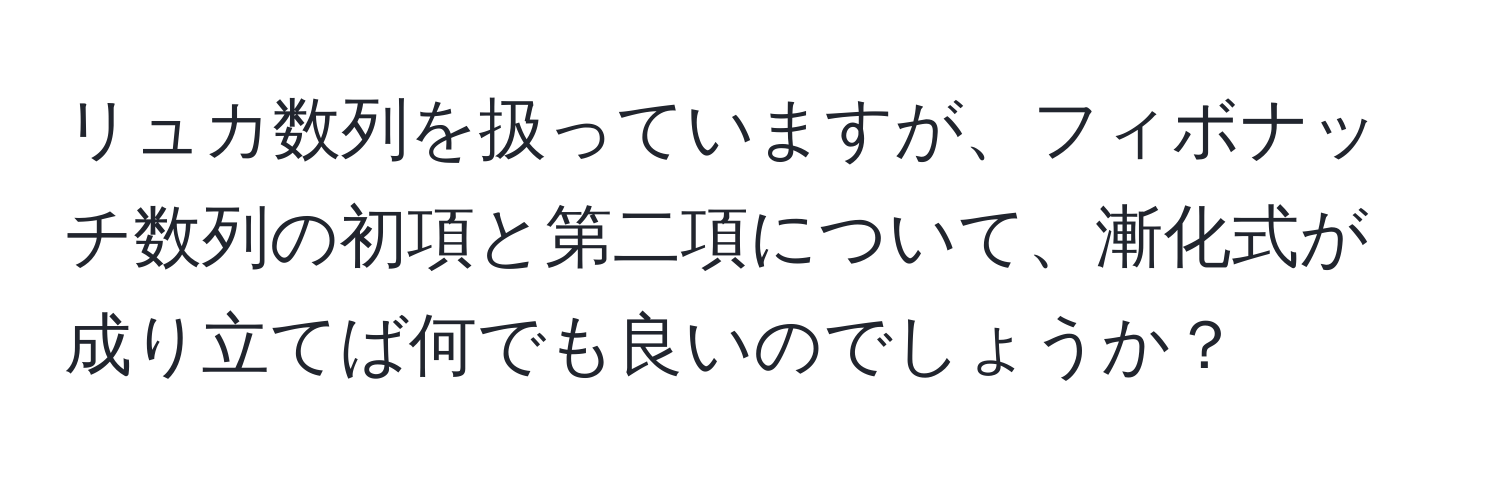 リュカ数列を扱っていますが、フィボナッチ数列の初項と第二項について、漸化式が成り立てば何でも良いのでしょうか？