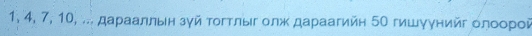 1, 4, 7, 10, .. дараалльн зγй τοгтлыг олж дараагийн 5Ο гишуунийг оηοοрοй