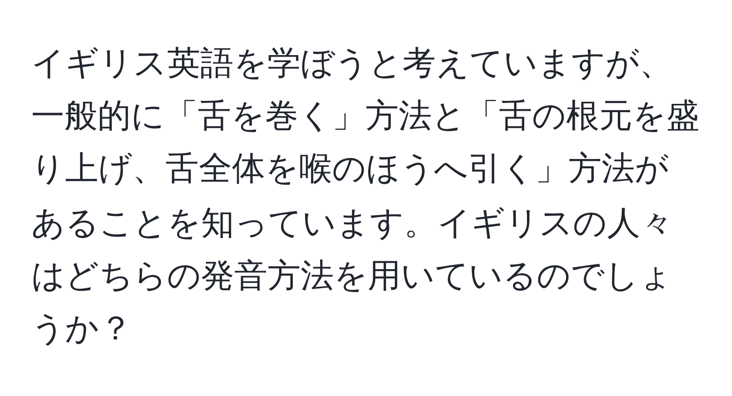 イギリス英語を学ぼうと考えていますが、一般的に「舌を巻く」方法と「舌の根元を盛り上げ、舌全体を喉のほうへ引く」方法があることを知っています。イギリスの人々はどちらの発音方法を用いているのでしょうか？