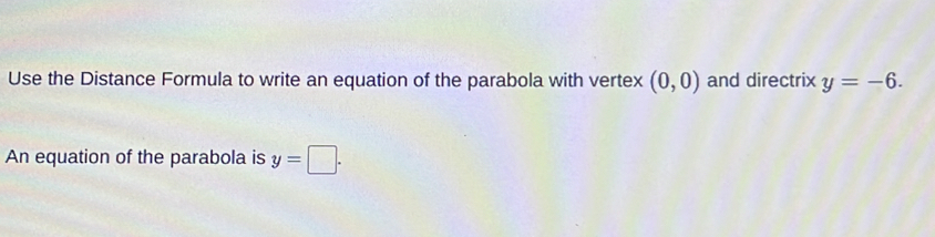 Use the Distance Formula to write an equation of the parabola with vertex (0,0) and directrix y=-6. 
An equation of the parabola is y=□.