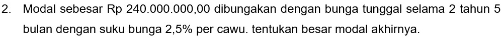 Modal sebesar Rp 240.000.000,00 dibungakan dengan bunga tunggal selama 2 tahun 5
bulan dengan suku bunga 2,5% per cawu. tentukan besar modal akhirnya.