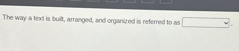 The way a text is built, arranged, and organized is referred to as □.