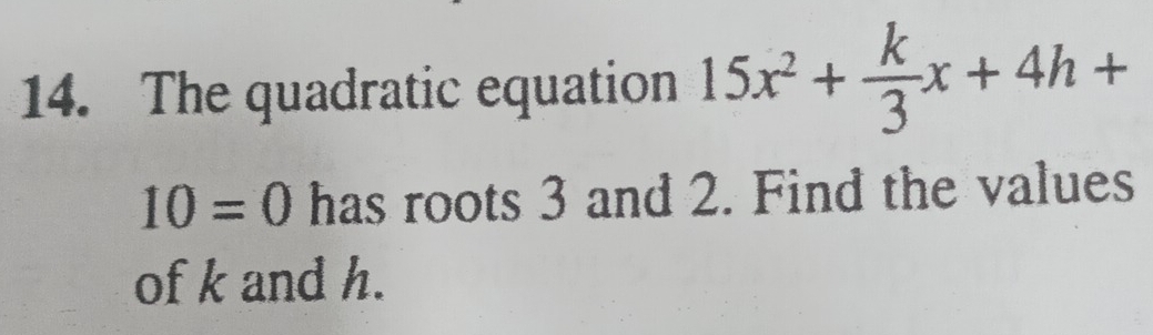 The quadratic equation 15x^2+ k/3 x+4h+
10=0 has roots 3 and 2. Find the values 
of k and h.