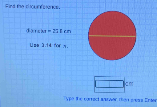 Find the circumference. 
diameter =25.8cm
Use 3.14 for π.
□ cm
Type the correct answer, then press Enter.