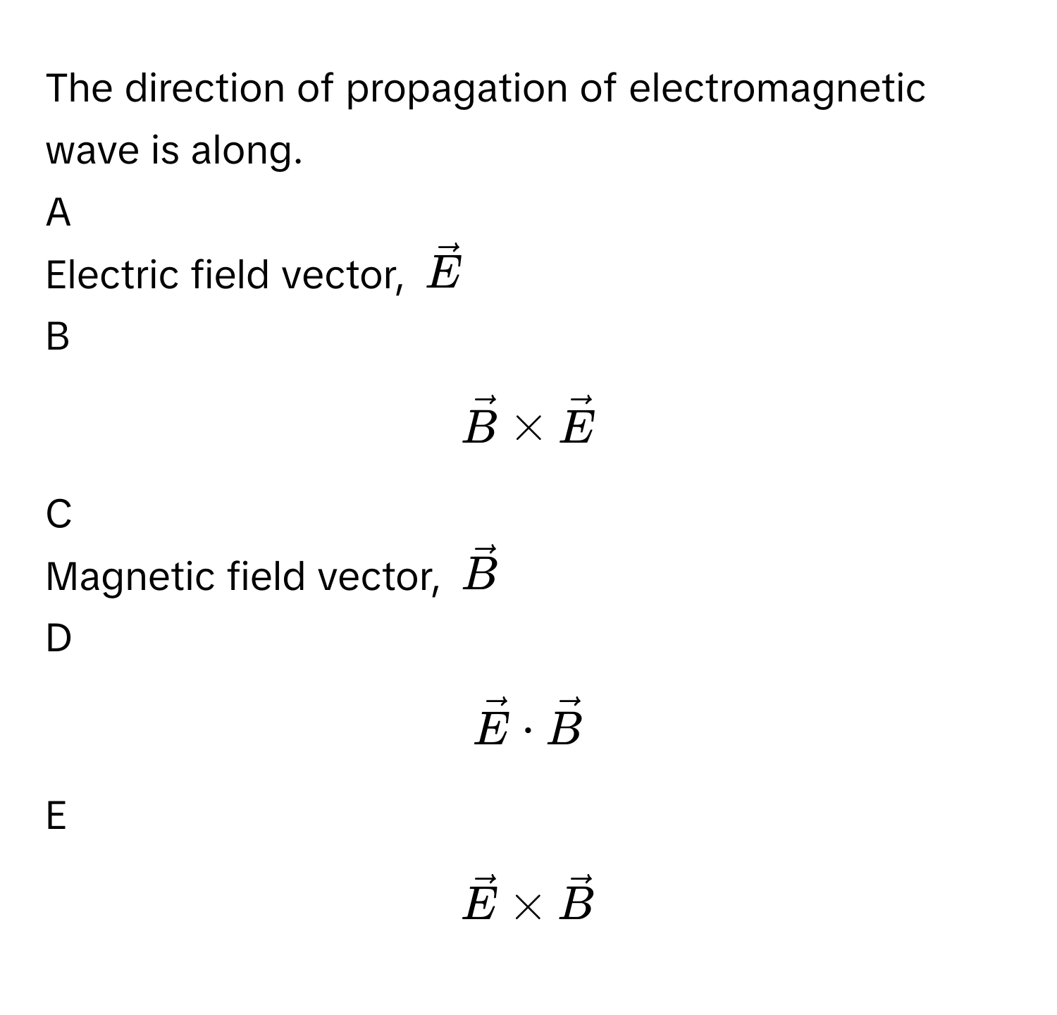 The direction of propagation of electromagnetic wave is along.

A  
Electric field vector, $$vecE$$ 


B  
$$vecB* vecE$$ 


C  
Magnetic field vector, $$vecB$$ 


D  
$$vecE· vecB$$ 


E  
$$vecE* vecB$$