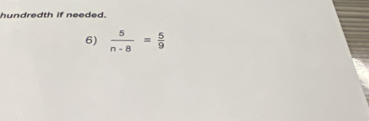 hundredth if needed. 
6)  5/n-8 = 5/9 