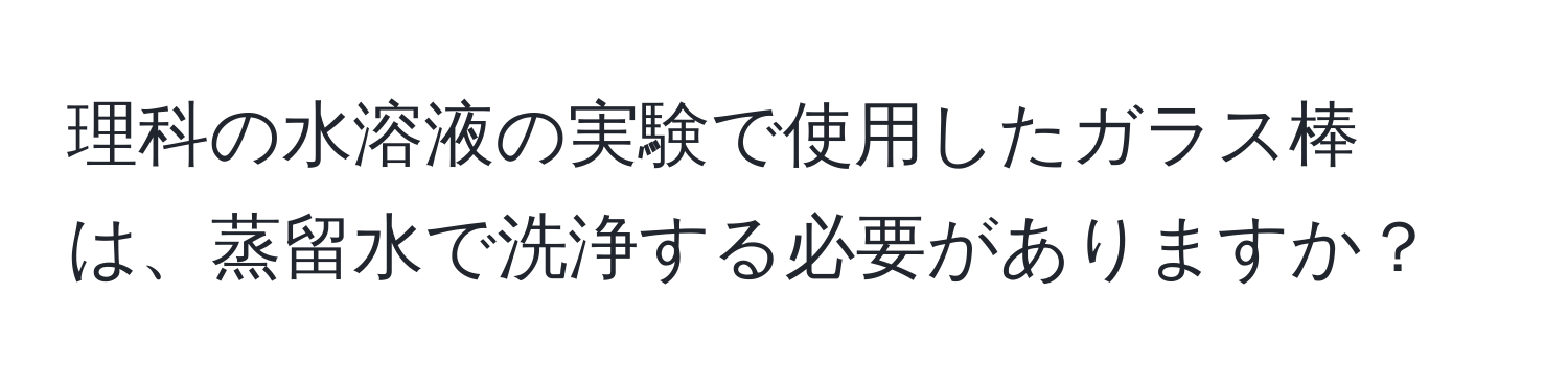 理科の水溶液の実験で使用したガラス棒は、蒸留水で洗浄する必要がありますか？