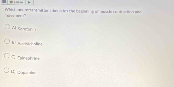 Listen
Which neurotransmitter stimulates the beginning of muscle contraction and
movement?
A) Serotonin
B) Acetylcholine
C) Epinephrine
D) Dopamine