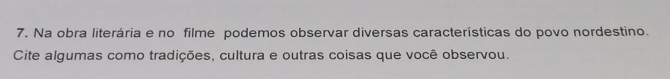 Na obra literária e no filme podemos observar diversas características do povo nordestino. 
Cite algumas como tradições, cultura e outras coisas que você observou.