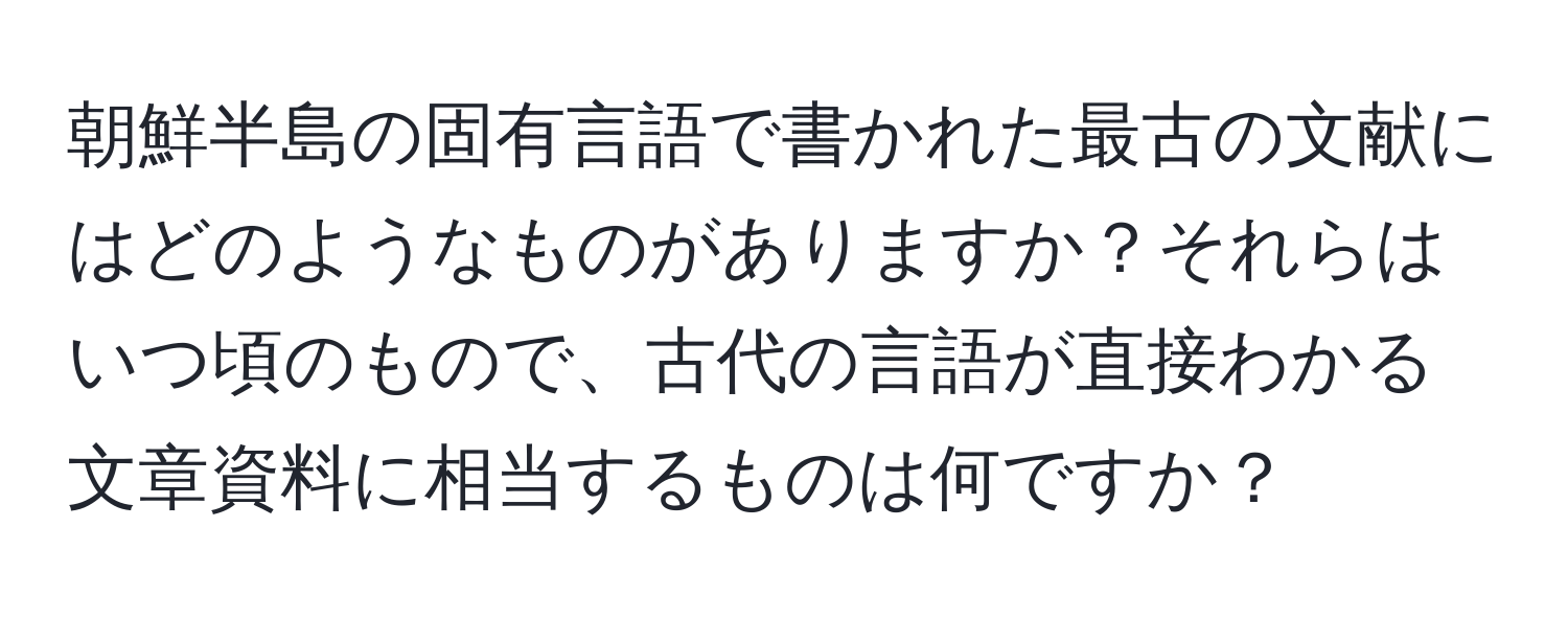 朝鮮半島の固有言語で書かれた最古の文献にはどのようなものがありますか？それらはいつ頃のもので、古代の言語が直接わかる文章資料に相当するものは何ですか？