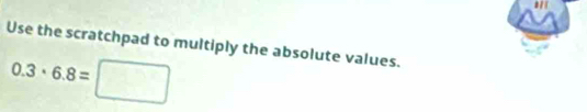 Use the scratchpad to multiply the absolute values.
0.3· 6.8=□