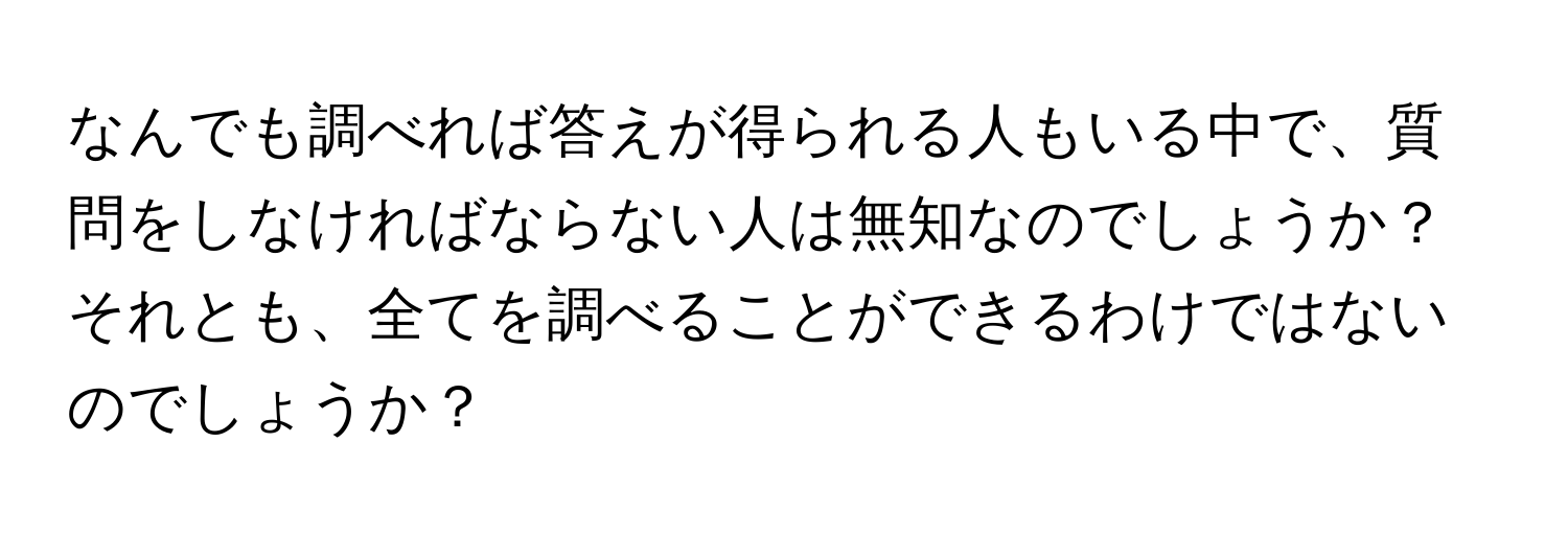 なんでも調べれば答えが得られる人もいる中で、質問をしなければならない人は無知なのでしょうか？それとも、全てを調べることができるわけではないのでしょうか？