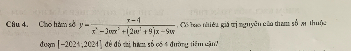 Cho hàm số y= (x-4)/x^3-3mx^2+(2m^2+9)x-9m . Có bao nhiêu giá trị nguyên của tham số m thuộc 
đoạn [-2024;2024] để đồ thị hàm số có 4 đường tiệm cận?