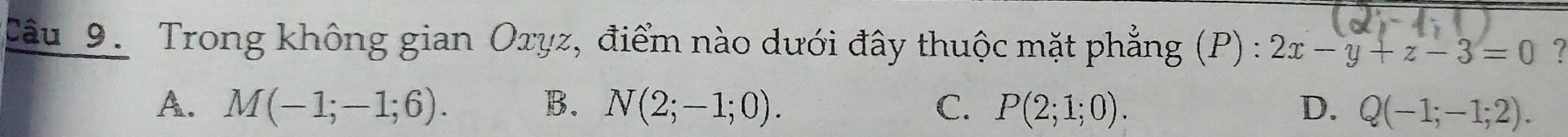 Trong không gian Oxyz, điểm nào dưới đây thuộc mặt phẳng (P) : 2x-y+z-3=0
A. M(-1;-1;6). B. N(2;-1;0). C. P(2;1;0). D. Q(-1;-1;2).