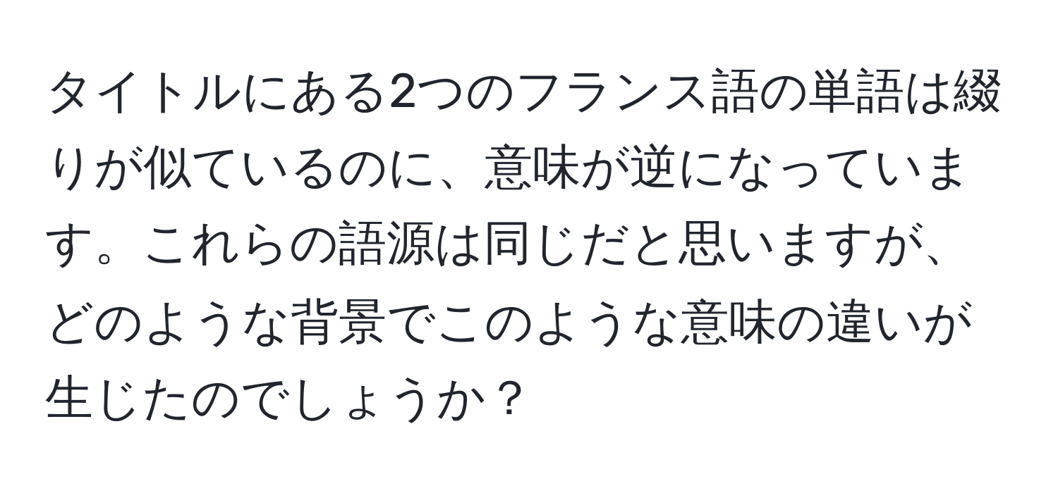 タイトルにある2つのフランス語の単語は綴りが似ているのに、意味が逆になっています。これらの語源は同じだと思いますが、どのような背景でこのような意味の違いが生じたのでしょうか？