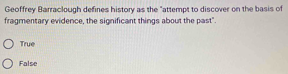 Geoffrey Barraclough defines history as the "attempt to discover on the basis of
fragmentary evidence, the significant things about the past".
True
False