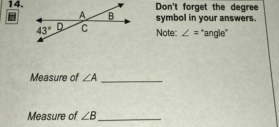 Don't forget the degree
symbol in your answers.
Note: ∠ = “angle”
Measure of ∠ A _
Measure of ∠ B _