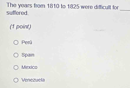 The years from 1810 to 1825 were difficult for
suffered.
_
(1 point)
Perú
Spain
Mexico
Venezuela