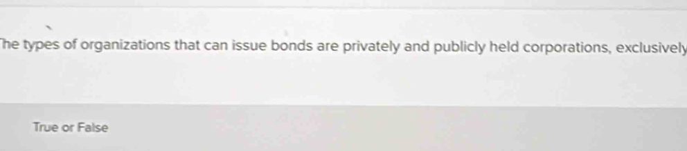 The types of organizations that can issue bonds are privately and publicly held corporations, exclusively
True or False