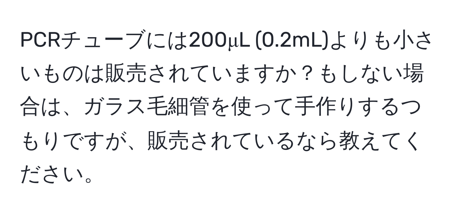 PCRチューブには200μL (0.2mL)よりも小さいものは販売されていますか？もしない場合は、ガラス毛細管を使って手作りするつもりですが、販売されているなら教えてください。