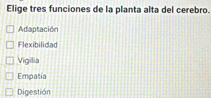 Elige tres funciones de la planta alta del cerebro.
Adaptación
Flexibilidad
Vigilia
Empatía
Digestión