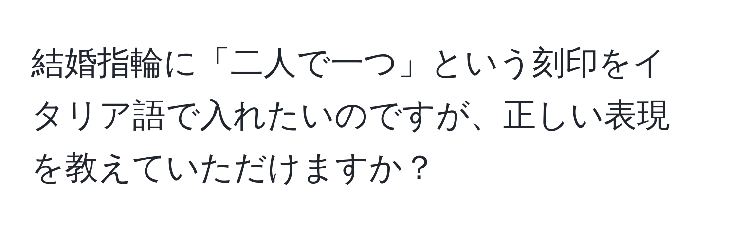 結婚指輪に「二人で一つ」という刻印をイタリア語で入れたいのですが、正しい表現を教えていただけますか？