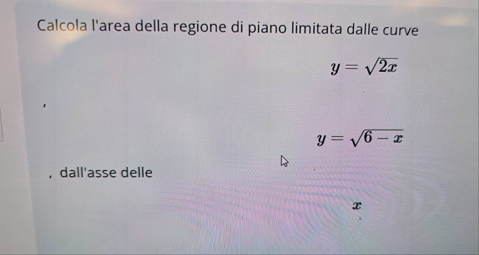 Calcola l'area della regione di piano limitata dalle curve
y=sqrt(2x)
y=sqrt(6-x)
, dall'asse delle
x