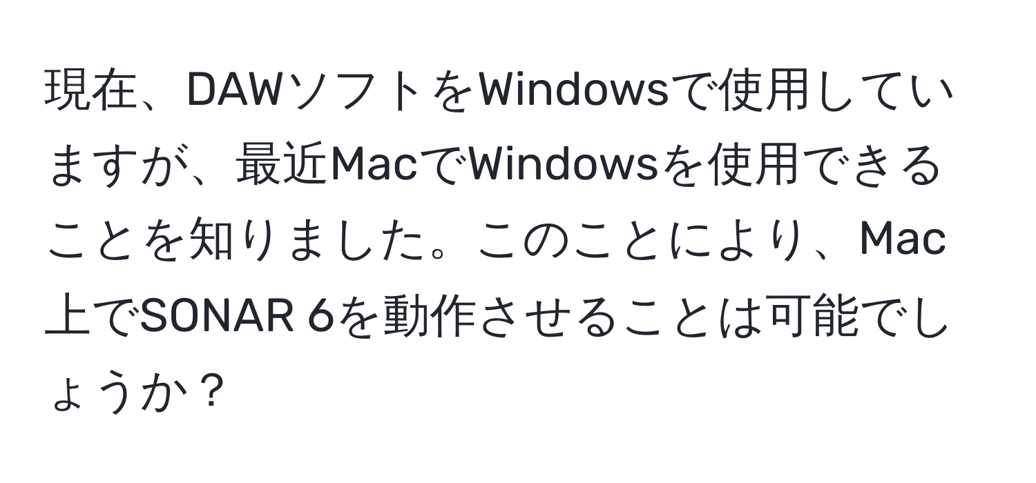 現在、DAWソフトをWindowsで使用していますが、最近MacでWindowsを使用できることを知りました。このことにより、Mac上でSONAR 6を動作させることは可能でしょうか？