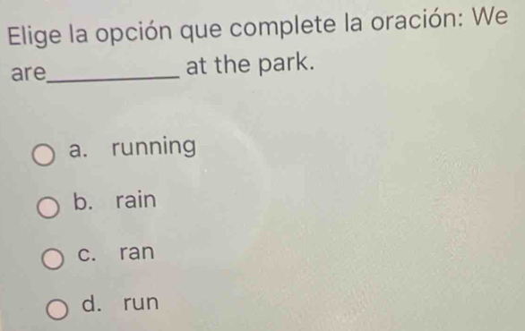 Elige la opción que complete la oración: We
are_ at the park.
a. running
b. rain
c. ran
d. run