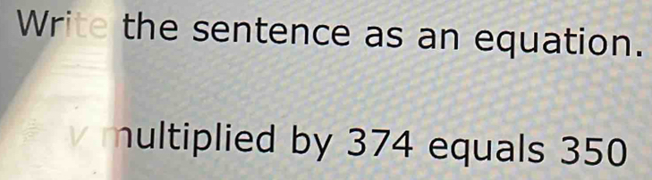 Write the sentence as an equation. 
multiplied by 374 equals 350