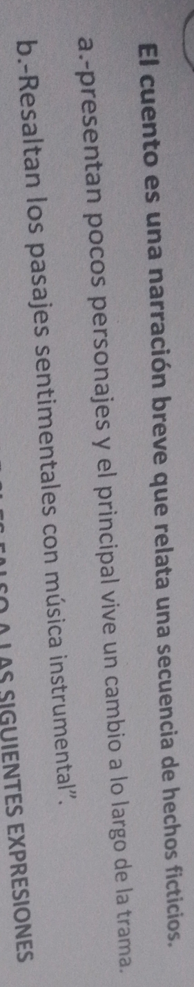 El cuento es una narración breve que relata una secuencia de hechos ficticios. 
a.-presentan pocos personajes y el principal vive un cambio a lo largo de la trama. 
b.-Resaltan los pasajes sentimentales con música instrumental'. 
À L AS SIGUIENTES EXPRESIONES