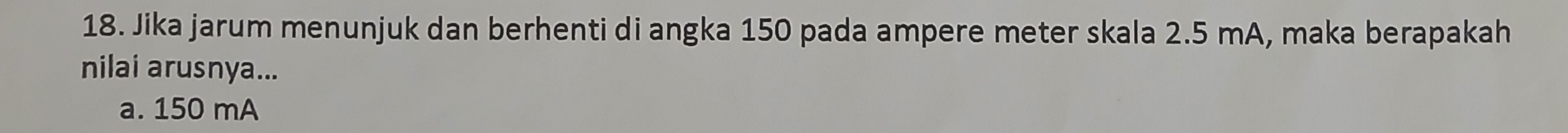 Jika jarum menunjuk dan berhenti di angka 150 pada ampere meter skala 2.5 mA, maka berapakah
nilai arusnya...
a. 150 mA